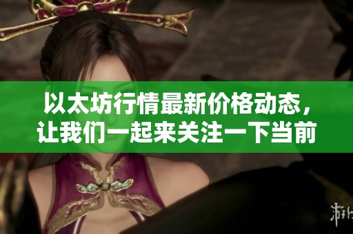 以太坊行情最新价格动态，让我们一起来关注一下当前走势