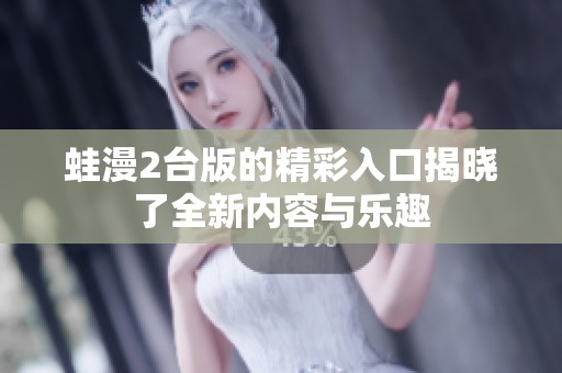 蛙漫2台版的精彩入口揭晓了全新内容与乐趣