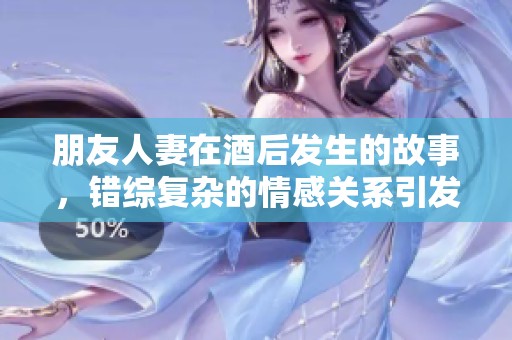 朋友人妻在酒后发生的故事，错综复杂的情感关系引发的波澜