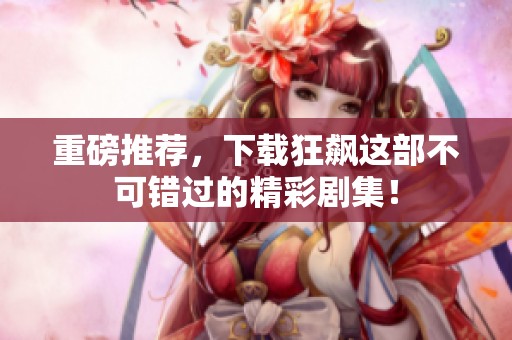重磅推荐，下载狂飙这部不可错过的精彩剧集！
