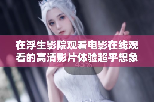 在浮生影院观看电影在线观看的高清影片体验超乎想象