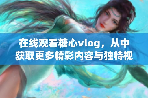 在线观看糖心vlog，从中获取更多精彩内容与独特视角