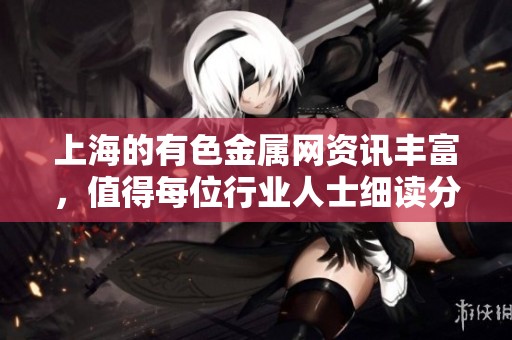 上海的有色金属网资讯丰富，值得每位行业人士细读分析