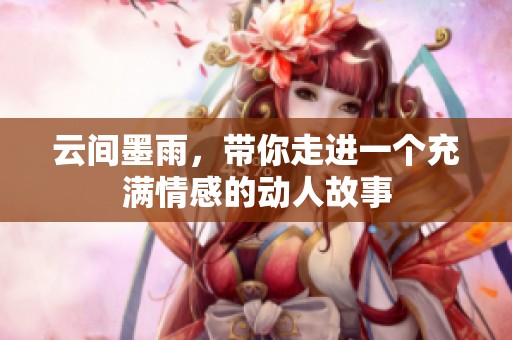 云间墨雨，带你走进一个充满情感的动人故事