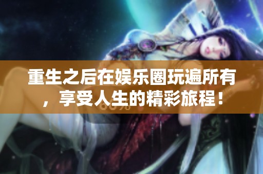 重生之后在娱乐圈玩遍所有，享受人生的精彩旅程！