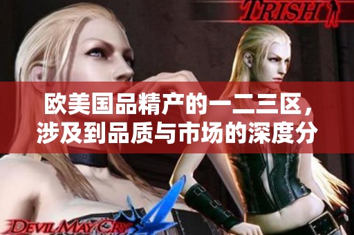 欧美国品精产的一二三区，涉及到品质与市场的深度分析