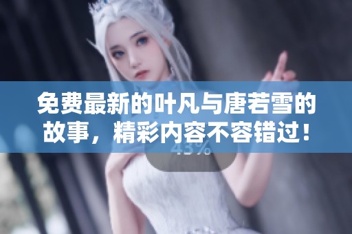 免费最新的叶凡与唐若雪的故事，精彩内容不容错过！