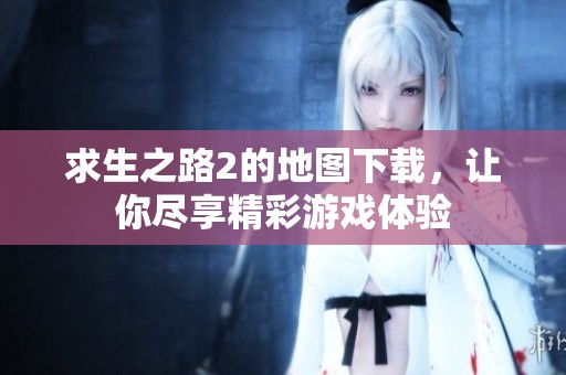 求生之路2的地图下载，让你尽享精彩游戏体验