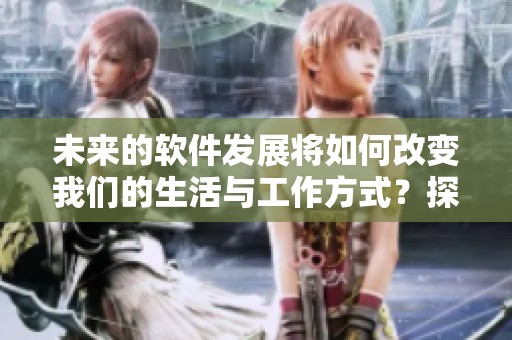 未来的软件发展将如何改变我们的生活与工作方式？探索科技带来的无限可能性。