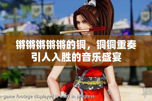 锵锵锵锵锵的铜，铜铜重奏引人入胜的音乐盛宴