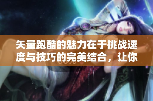 矢量跑酷的魅力在于挑战速度与技巧的完美结合，让你尽情享受这场冒险游戏。