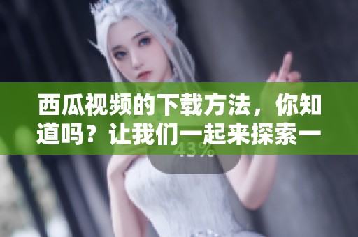 西瓜视频的下载方法，你知道吗？让我们一起来探索一下吧
