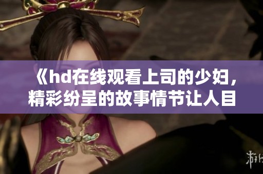 《hd在线观看上司的少妇，精彩纷呈的故事情节让人目不转睛》