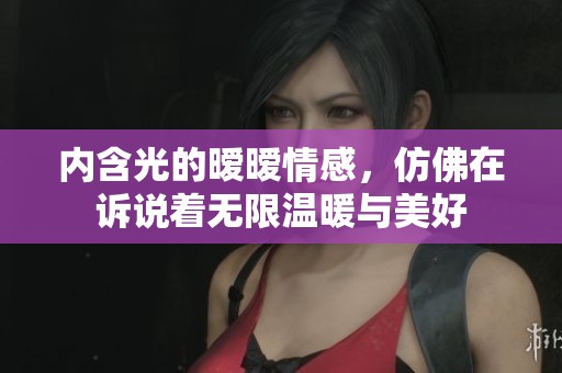 内含光的暧暧情感，仿佛在诉说着无限温暖与美好