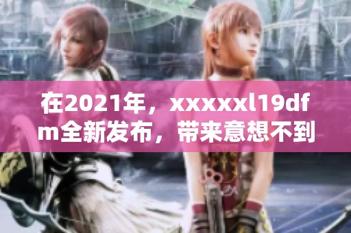 在2021年，xxxxxl19dfm全新发布，带来意想不到的惊喜与体验