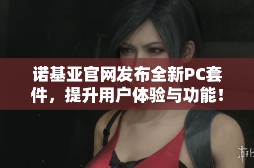 诺基亚官网发布全新PC套件，提升用户体验与功能！