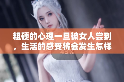 粗硬的心理一旦被女人尝到，生活的感受将会发生怎样的变化呢