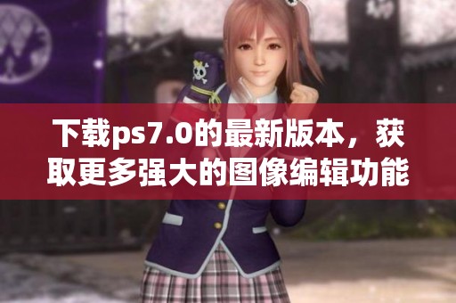 下载ps7.0的最新版本，获取更多强大的图像编辑功能与使用体验