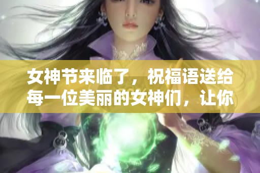 女神节来临了，祝福语送给每一位美丽的女神们，让你们更加璀璨辉煌！