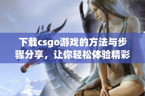 下载csgo游戏的方法与步骤分享，让你轻松体验精彩对战乐趣