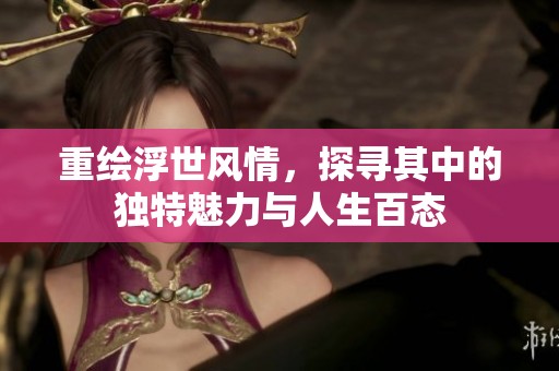 重绘浮世风情，探寻其中的独特魅力与人生百态