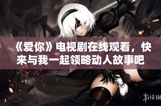 《爱你》电视剧在线观看，快来与我一起领略动人故事吧