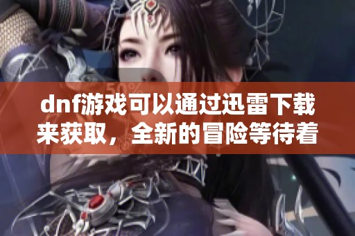 dnf游戏可以通过迅雷下载来获取，全新的冒险等待着玩家们的参与