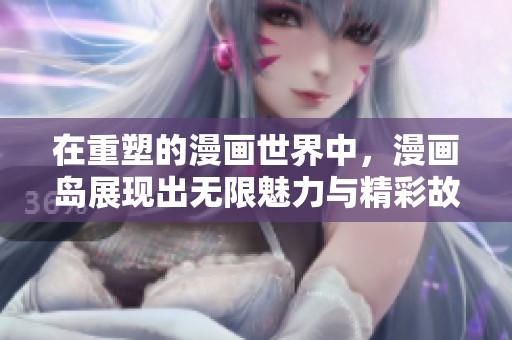 在重塑的漫画世界中，漫画岛展现出无限魅力与精彩故事