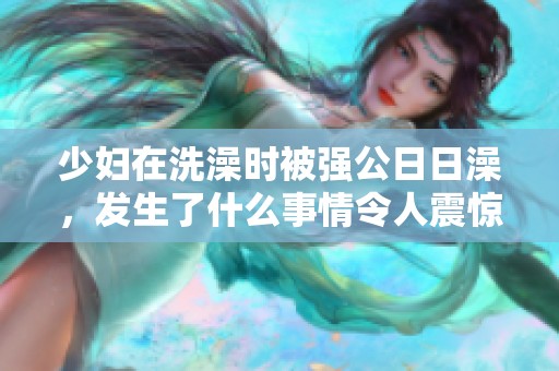 少妇在洗澡时被强公**澡，发生了什么事情令人震惊