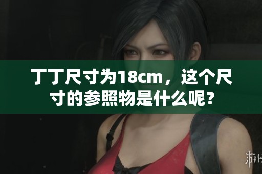 丁丁尺寸为18cm，这个尺寸的参照物是什么呢？