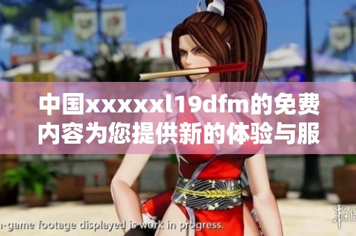 中国xxxxxl19dfm的免费内容为您提供新的体验与服务