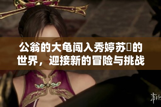 公翁的大龟闯入秀婷苏玥的世界，迎接新的冒险与挑战