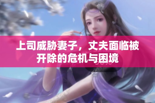 上司威胁妻子，丈夫面临被开除的危机与困境