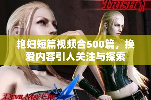 艳妇短篇视频合500篇，换爱内容引人关注与探索