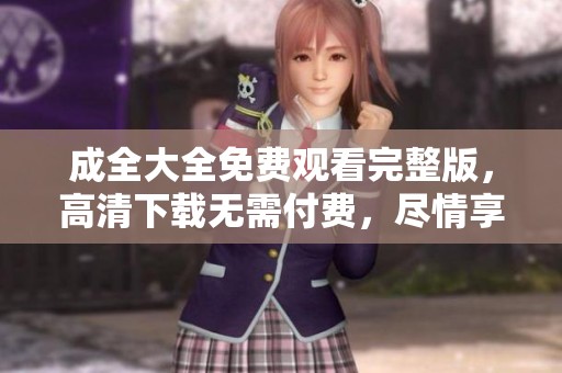 成全大全免费观看完整版，高清下载无需付费，尽情享受！