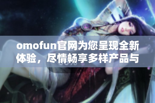 omofun官网为您呈现全新体验，尽情畅享多样产品与优质服务
