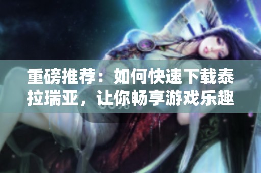 重磅推荐：如何快速下载泰拉瑞亚，让你畅享游戏乐趣