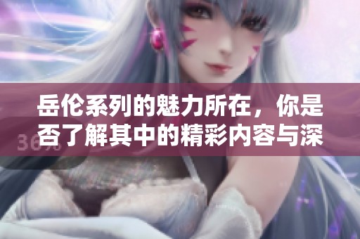 岳伦系列的魅力所在，你是否了解其中的精彩内容与深刻意义呢