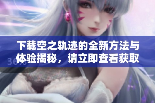 下载空之轨迹的全新方法与体验揭秘，请立即查看获取信息！