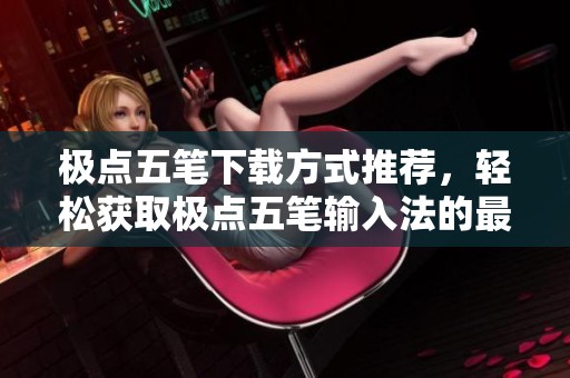 极点五笔下载方式推荐，轻松获取极点五笔输入法的最新版本