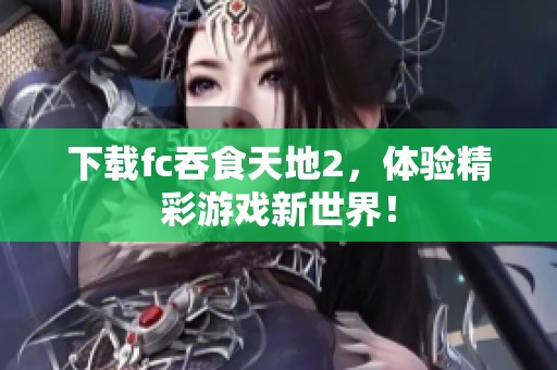 下载fc吞食天地2，体验精彩游戏新世界！