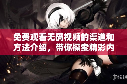 免费观看**视频的渠道和方法介绍，带你探索精彩内容的世界