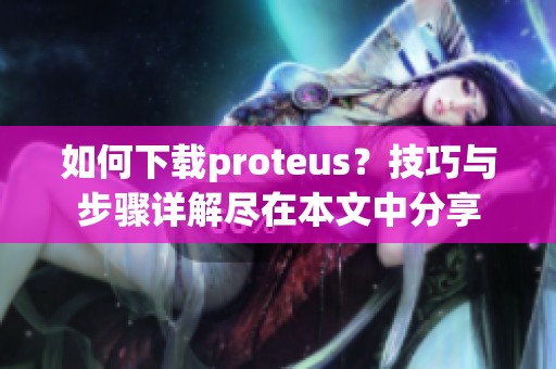 如何下载proteus？技巧与步骤详解尽在本文中分享