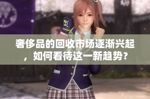 奢侈品的回收市场逐渐兴起，如何看待这一新趋势？