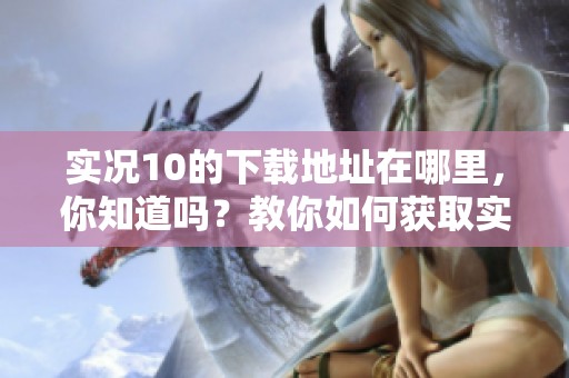 实况10的下载地址在哪里，你知道吗？教你如何获取实况10的下载资源！