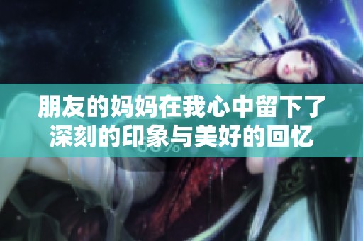 朋友的妈妈在我心中留下了深刻的印象与美好的回忆