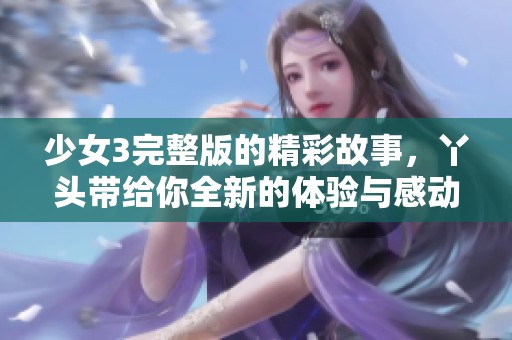 少女3完整版的精彩故事，丫头带给你全新的体验与感动