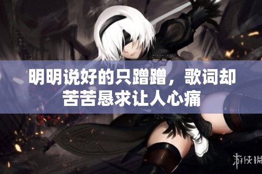 明明说好的只蹭蹭，歌词却苦苦恳求让人心痛