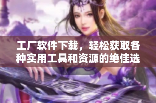 工厂软件下载，轻松获取各种实用工具和资源的绝佳选择！