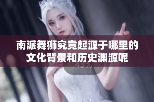 南派舞狮究竟起源于哪里的文化背景和历史渊源呢